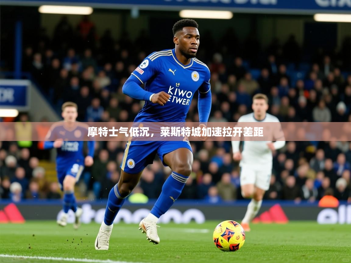 2025云开体育app网页版入口摩特士气低沉，莱斯特城加速拉开差距