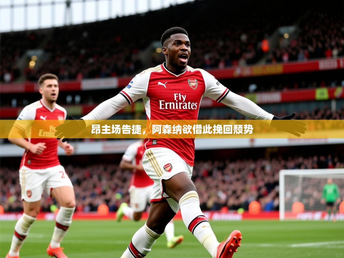 2025云开体育app网页版入口昂主场告捷，阿森纳欲借此挽回颓势