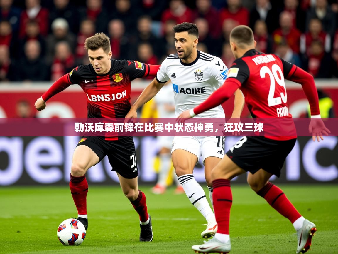 2025开云体育入口勒沃库森前锋在比赛中状态神勇，狂攻三球