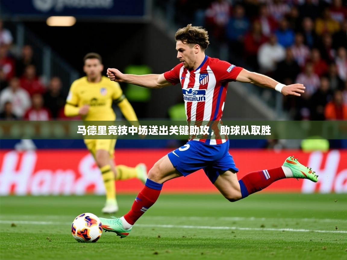 2025云开体育官网马德里竞技中场送出关键助攻，助球队取胜