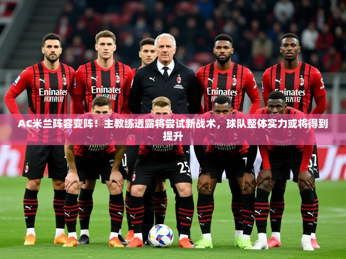 2025云开体育app官网入口网页版AC米兰阵容变阵！主教练透露将尝试新战术，球队整体实力或将得到提升