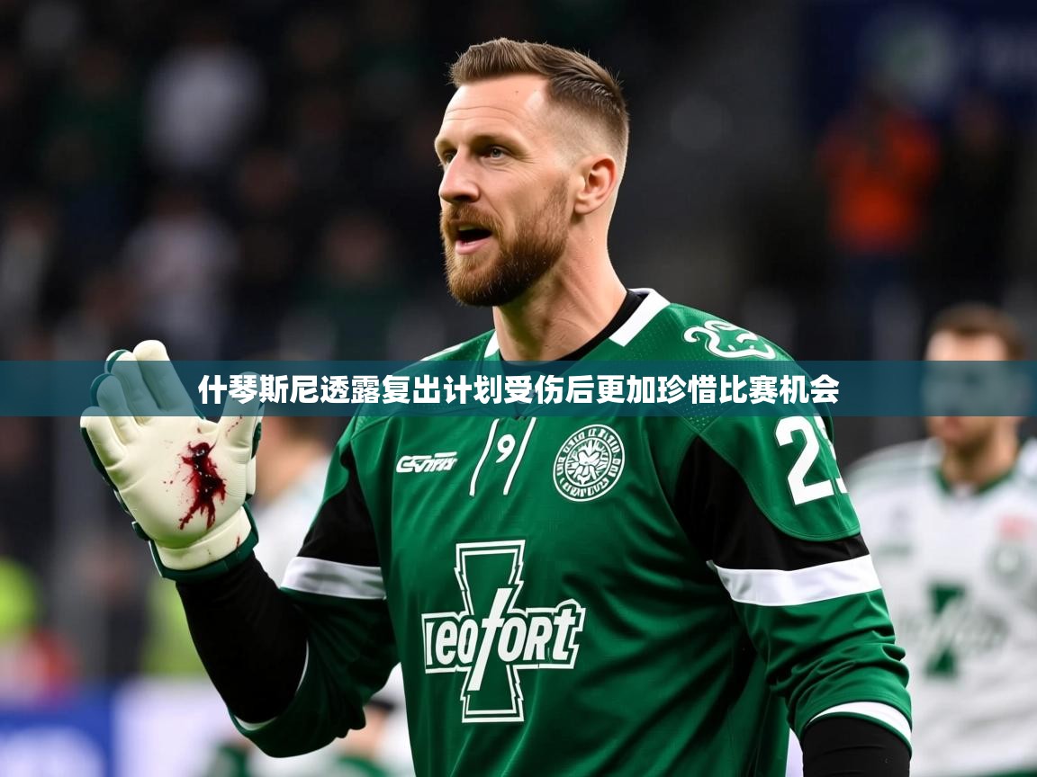 2025开云体育入口客服什琴斯尼透露复出计划受伤后更加珍惜比赛机会