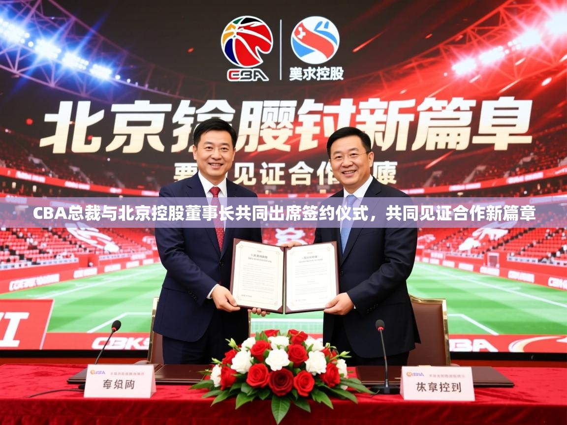 2025开云体育在线网址CBA总裁与北京控股董事长共同出席签约仪式，共同见证合作新篇章