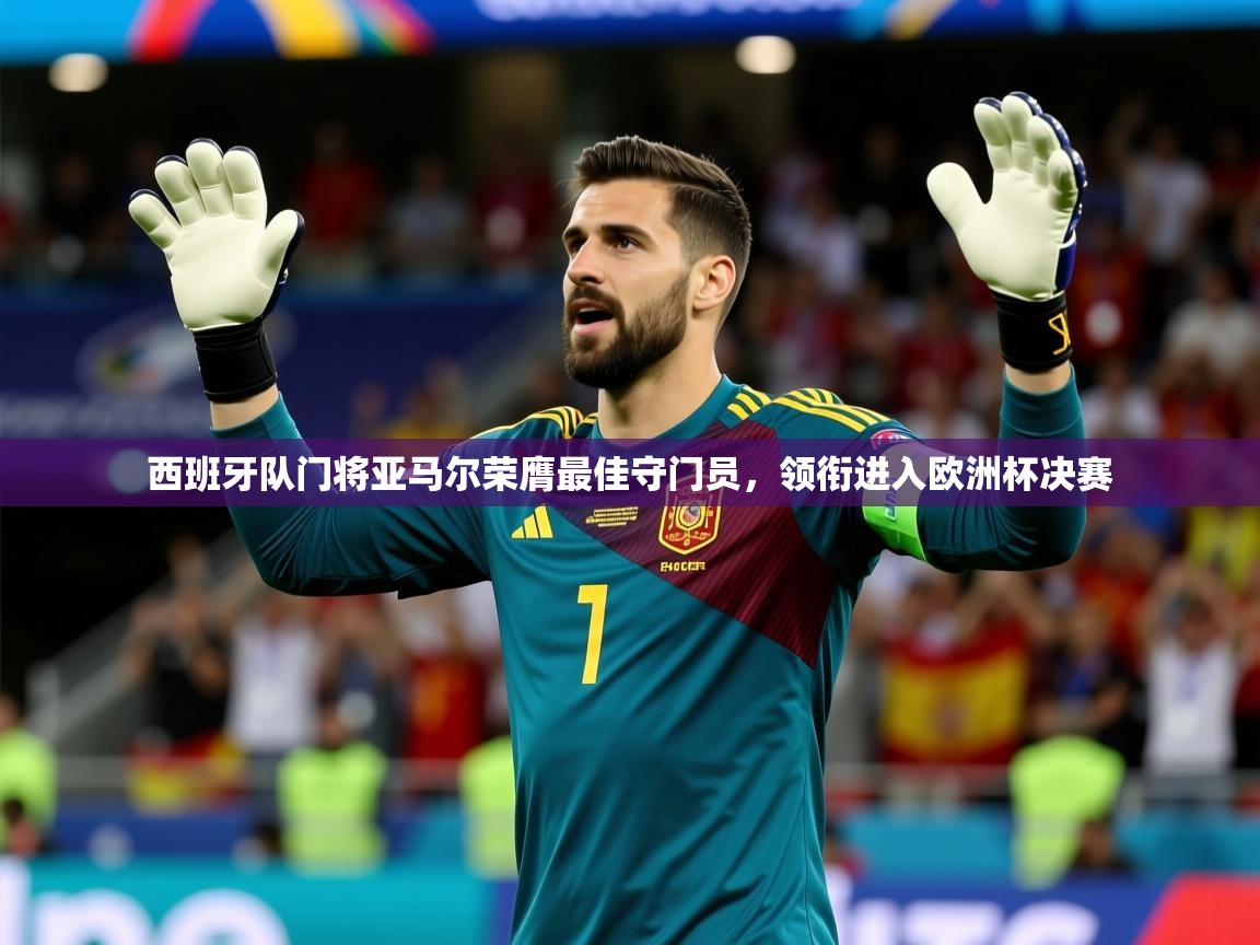 2025开云体育app网页版入口西班牙队门将亚马尔荣膺最佳守门员，领衔进入欧洲杯决赛