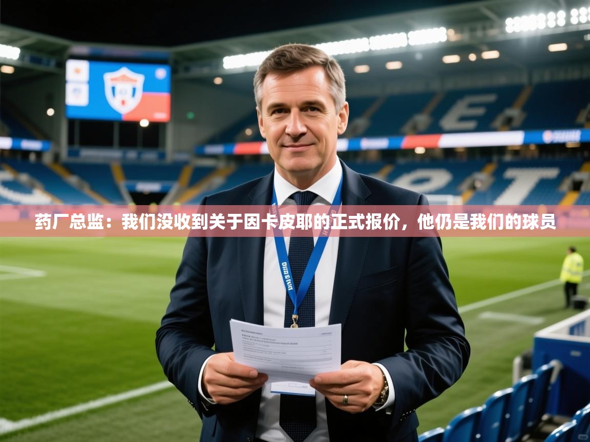 2025开云体育入口注册药厂总监:我们没收到关于因卡皮耶的正式报价,他仍是我们的球员 第1张