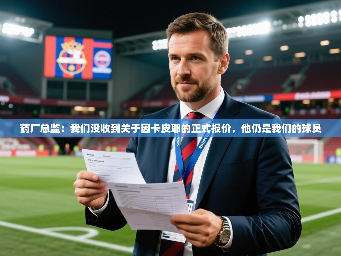 2025开云体育入口注册药厂总监:我们没收到关于因卡皮耶的正式报价,他仍是我们的球员 第2张