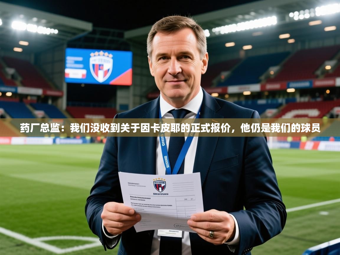 2025开云体育入口注册药厂总监:我们没收到关于因卡皮耶的正式报价,他仍是我们的球员 第3张