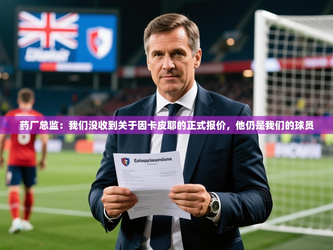 2025开云体育入口注册药厂总监:我们没收到关于因卡皮耶的正式报价,他仍是我们的球员 第4张