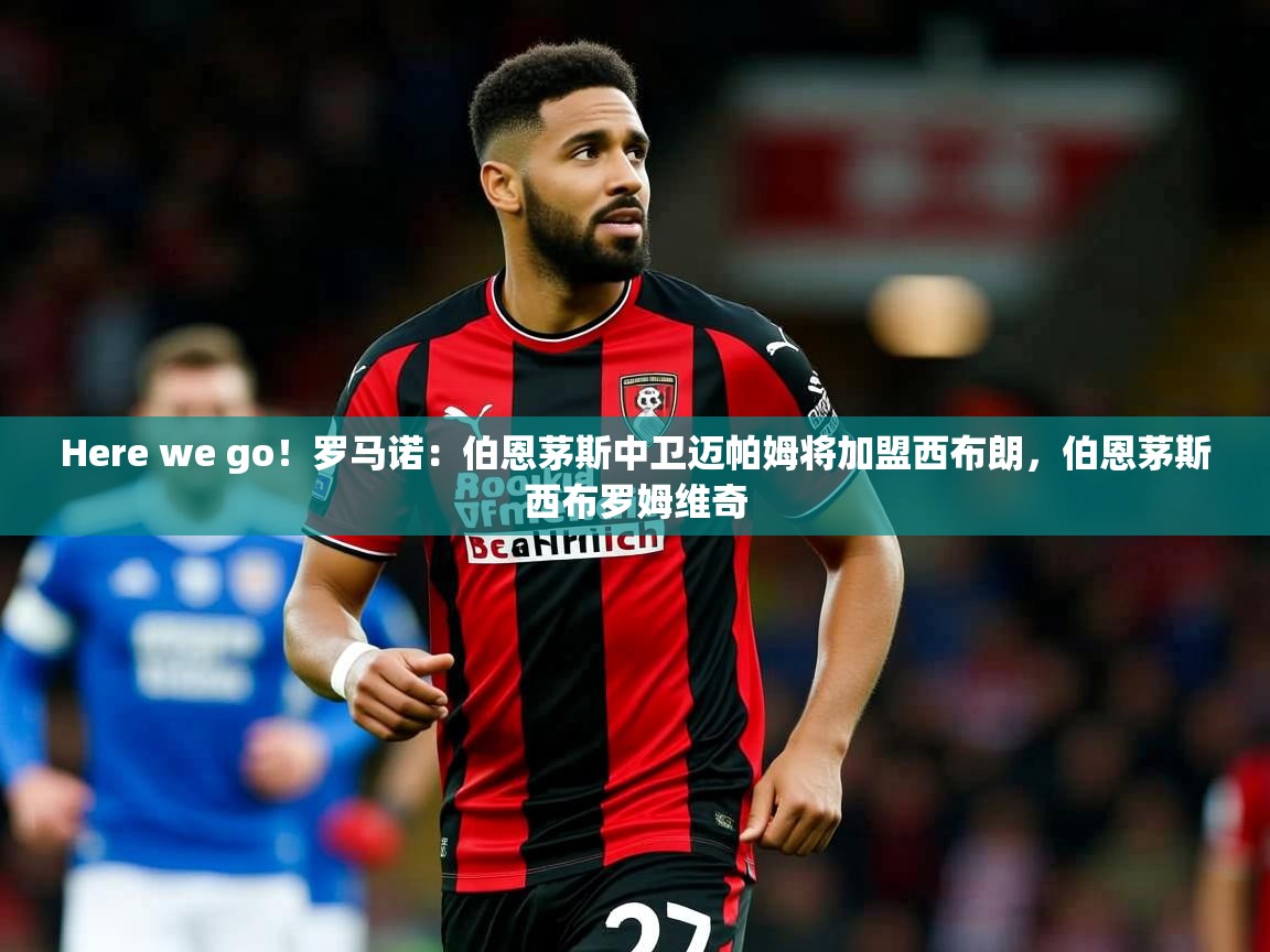 2025云开体育官方网站登录Here we go！罗马诺：伯恩茅斯中卫迈帕姆将加盟西布朗，伯恩茅斯西布罗姆维奇  第1张