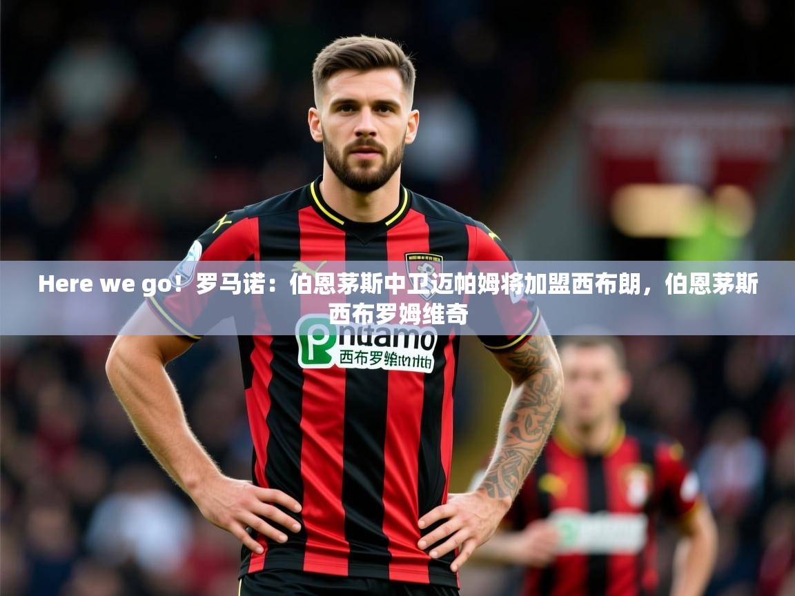 2025云开体育官方网站登录Here we go！罗马诺：伯恩茅斯中卫迈帕姆将加盟西布朗，伯恩茅斯西布罗姆维奇  第2张