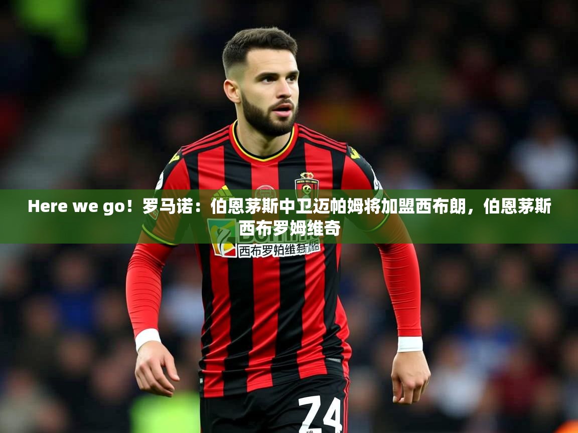 2025云开体育官方网站登录Here we go！罗马诺：伯恩茅斯中卫迈帕姆将加盟西布朗，伯恩茅斯西布罗姆维奇  第4张