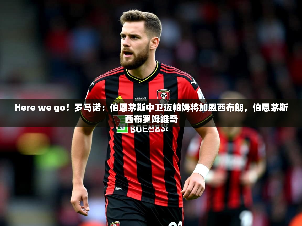 2025云开体育官方网站登录Here we go！罗马诺：伯恩茅斯中卫迈帕姆将加盟西布朗，伯恩茅斯西布罗姆维奇  第3张